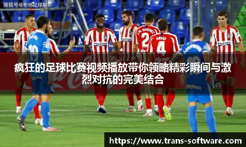 疯狂的足球比赛视频播放带你领略精彩瞬间与激烈对抗的完美结合