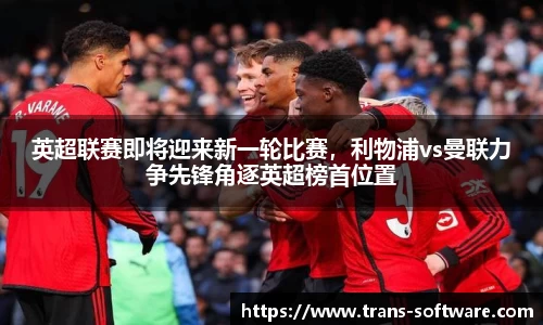 英超联赛即将迎来新一轮比赛，利物浦vs曼联力争先锋角逐英超榜首位置