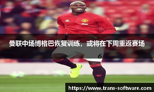 曼联中场博格巴恢复训练，或将在下周重返赛场
