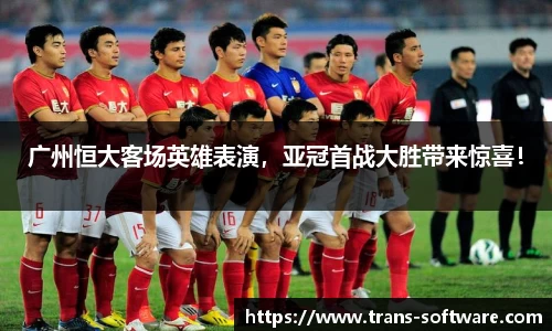 广州恒大客场英雄表演，亚冠首战大胜带来惊喜！