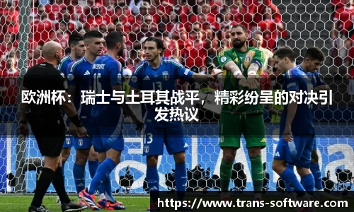欧洲杯：瑞士与土耳其战平，精彩纷呈的对决引发热议