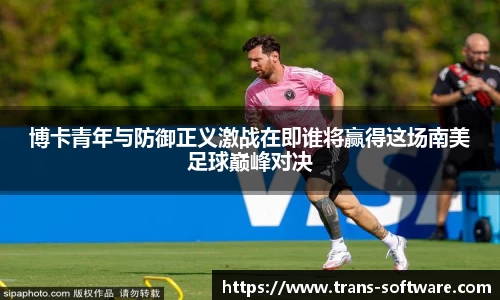 博卡青年与防御正义激战在即谁将赢得这场南美足球巅峰对决