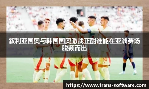 叙利亚国奥与韩国国奥激战正酣谁能在亚洲赛场脱颖而出