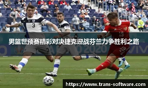 男篮世预赛精彩对决捷克迎战芬兰力争胜利之路