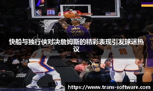 快船与独行侠对决詹姆斯的精彩表现引发球迷热议