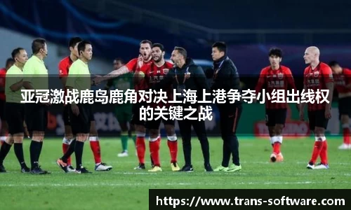 亚冠激战鹿岛鹿角对决上海上港争夺小组出线权的关键之战