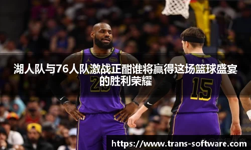 湖人队与76人队激战正酣谁将赢得这场篮球盛宴的胜利荣耀
