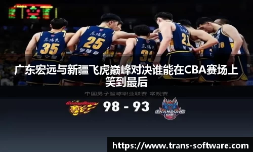 广东宏远与新疆飞虎巅峰对决谁能在CBA赛场上笑到最后