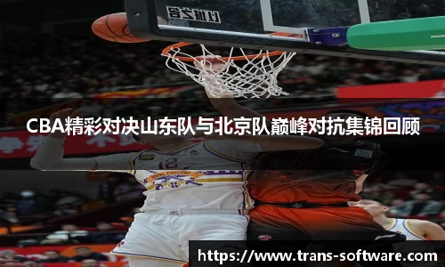 CBA精彩对决山东队与北京队巅峰对抗集锦回顾