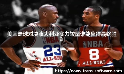 美国篮球对决澳大利亚实力较量谁能赢得最终胜利