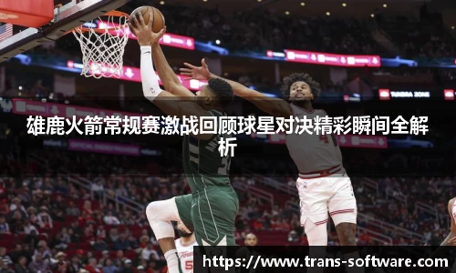 雄鹿火箭常规赛激战回顾球星对决精彩瞬间全解析