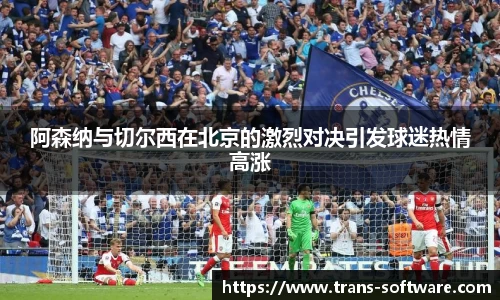 阿森纳与切尔西在北京的激烈对决引发球迷热情高涨
