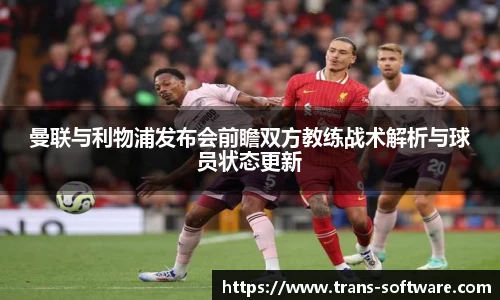 曼联与利物浦发布会前瞻双方教练战术解析与球员状态更新