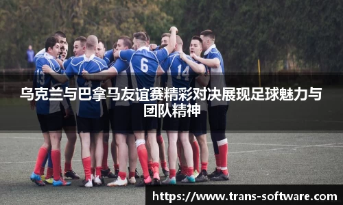 乌克兰与巴拿马友谊赛精彩对决展现足球魅力与团队精神