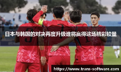 日本与韩国的对决再度升级谁将赢得这场精彩较量