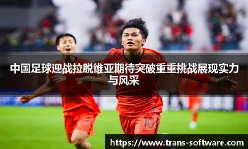 中国足球迎战拉脱维亚期待突破重重挑战展现实力与风采