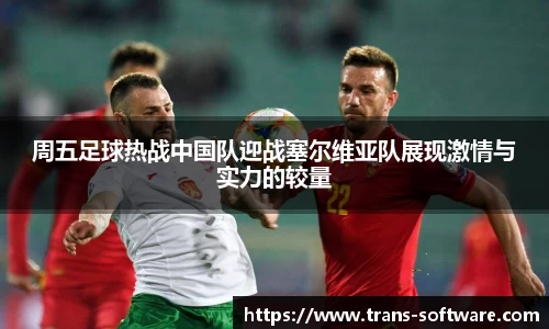 周五足球热战中国队迎战塞尔维亚队展现激情与实力的较量
