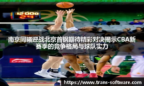 南京同曦迎战北京首钢期待精彩对决揭示CBA新赛季的竞争格局与球队实力
