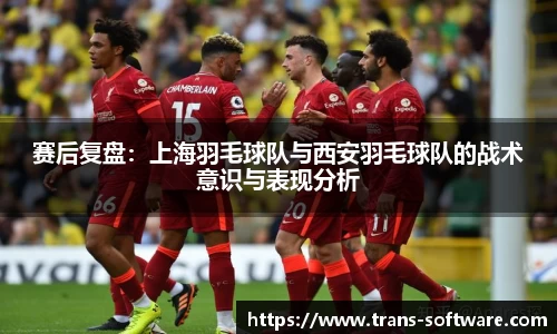 赛后复盘：上海羽毛球队与西安羽毛球队的战术意识与表现分析