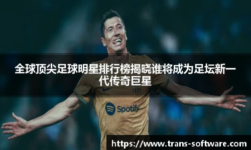 全球顶尖足球明星排行榜揭晓谁将成为足坛新一代传奇巨星