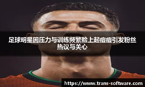 足球明星因压力与训练频繁脸上起痘痘引发粉丝热议与关心