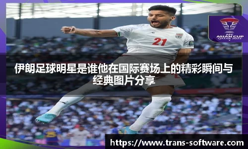 伊朗足球明星是谁他在国际赛场上的精彩瞬间与经典图片分享