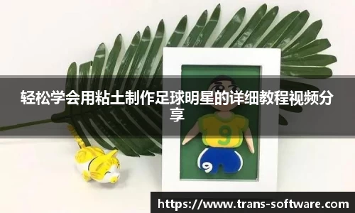 轻松学会用粘土制作足球明星的详细教程视频分享