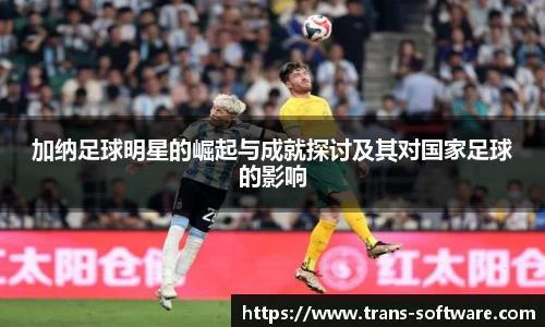 加纳足球明星的崛起与成就探讨及其对国家足球的影响