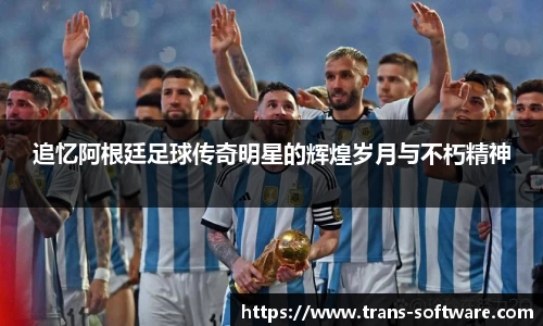 追忆阿根廷足球传奇明星的辉煌岁月与不朽精神