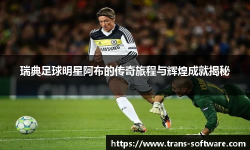 瑞典足球明星阿布的传奇旅程与辉煌成就揭秘