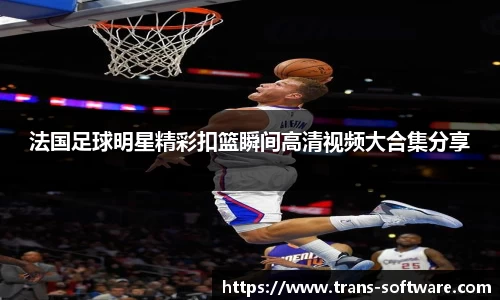 法国足球明星精彩扣篮瞬间高清视频大合集分享
