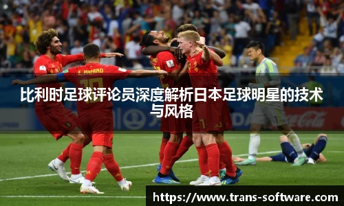 比利时足球评论员深度解析日本足球明星的技术与风格